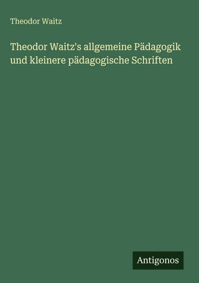 Theodor Waitz’s allgemeine Pädagogik und kleinere pädagogische Schriften