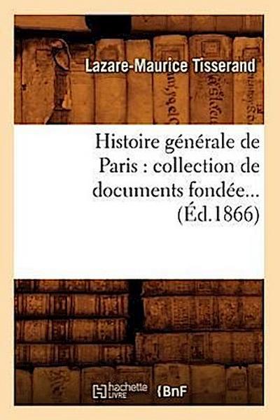Histoire Générale de Paris: Collection de Documents Fondée (Éd.1866)