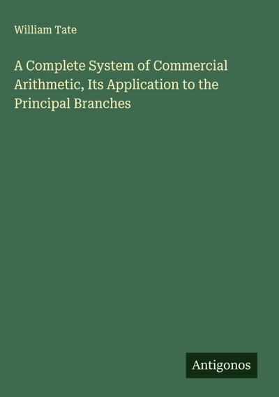 A Complete System of Commercial Arithmetic, Its Application to the Principal Branches
