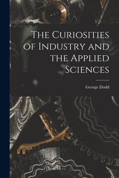 The Curiosities of Industry and the Applied Sciences [microform]