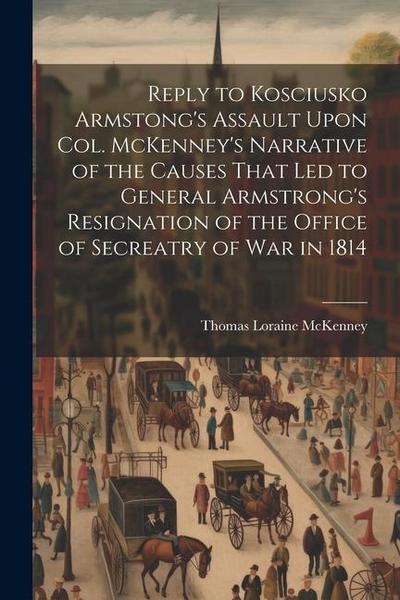 Reply to Kosciusko Armstong’s Assault Upon Col. McKenney’s Narrative of the Causes That led to General Armstrong’s Resignation of the Office of Secrea