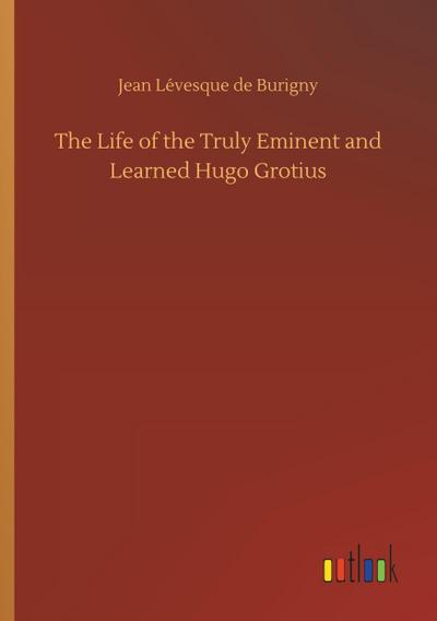 The Life of the Truly Eminent and Learned Hugo Grotius