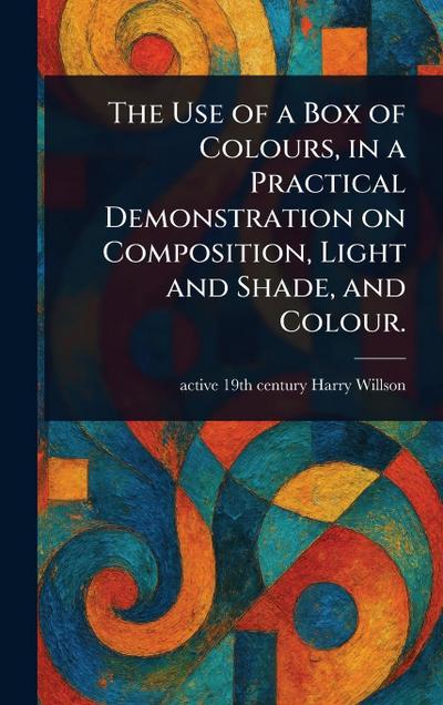 The Use of a Box of Colours, in a Practical Demonstration on Composition, Light and Shade, and Colour.