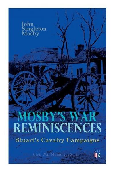 Mosby’s War Reminiscences - Stuart’s Cavalry Campaigns: Civil War Memories Series