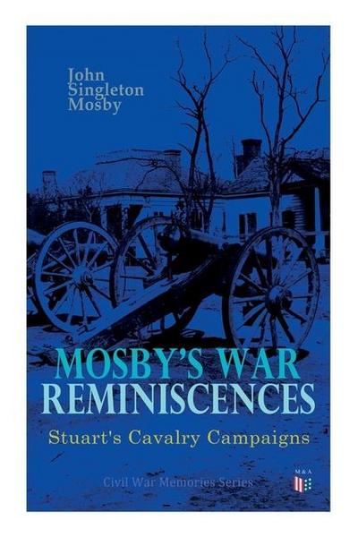Mosby’s War Reminiscences - Stuart’s Cavalry Campaigns