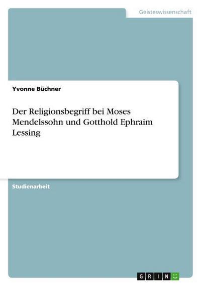 Der Religionsbegriff bei Moses Mendelssohn und Gotthold Ephraim Lessing - Yvonne Büchner