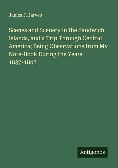 Scenes and Scenery in the Sandwich Islands, and a Trip Through Central America; Being Observations from My Note-Book During the Years 1837-1842