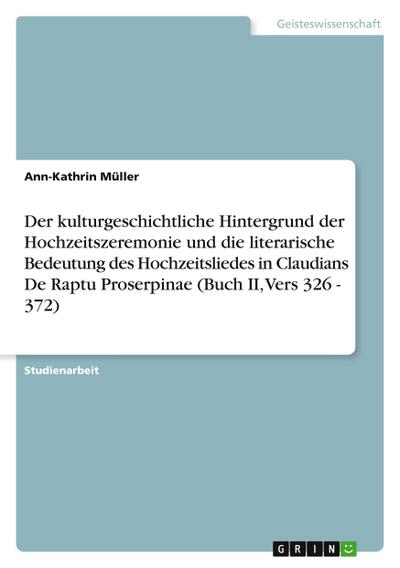 Der kulturgeschichtliche Hintergrund der Hochzeitszeremonie und die literarische Bedeutung des Hochzeitsliedes in Claudians De Raptu Proserpinae (Buch II, Vers 326 - 372)