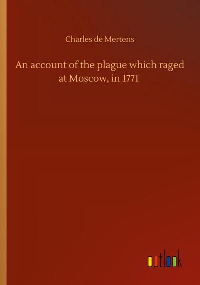 An account of the plague which raged at Moscow, in 1771