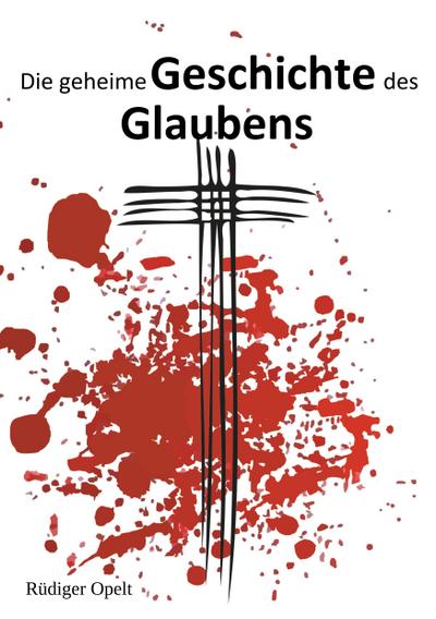 Opelt, R: Die geheime Geschichte des Glaubens