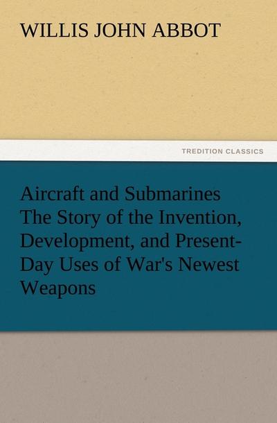 Aircraft and Submarines The Story of the Invention, Development, and Present-Day Uses of War’s Newest Weapons