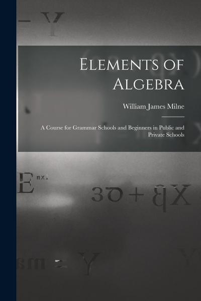 Elements of Algebra: A Course for Grammar Schools and Beginners in Public and Private Schools