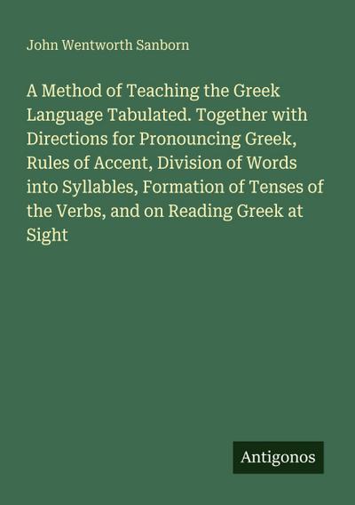 A Method of Teaching the Greek Language Tabulated. Together with Directions for Pronouncing Greek, Rules of Accent, Division of Words into Syllables, Formation of Tenses of the Verbs, and on Reading Greek at Sight