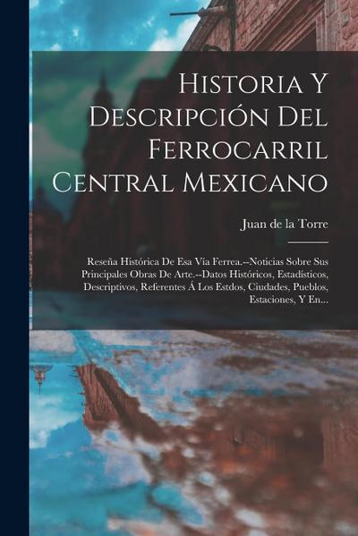 Historia Y Descripción Del Ferrocarril Central Mexicano: Reseña Histórica De Esa Vía Ferrea.--noticias Sobre Sus Principales Obras De Arte.--datos His