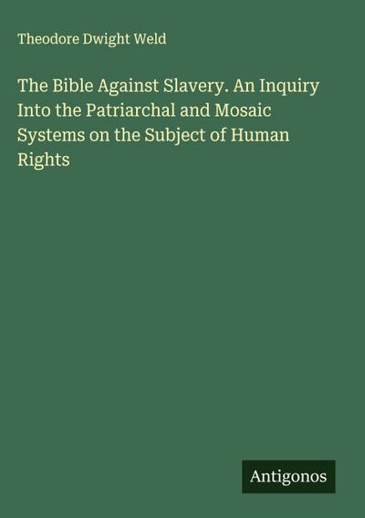 The Bible Against Slavery. An Inquiry Into the Patriarchal and Mosaic Systems on the Subject of Human Rights