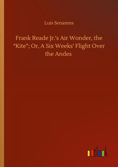 Frank Reade Jr.’s Air Wonder, the "Kite"; Or, A Six Weeks’ Flight Over the Andes