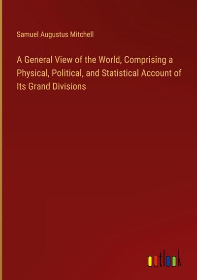 A General View of the World, Comprising a Physical, Political, and Statistical Account of Its Grand Divisions