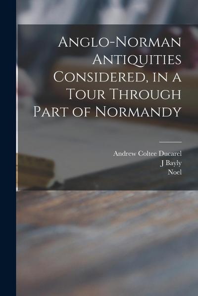 Anglo-Norman Antiquities Considered, in a Tour Through Part of Normandy
