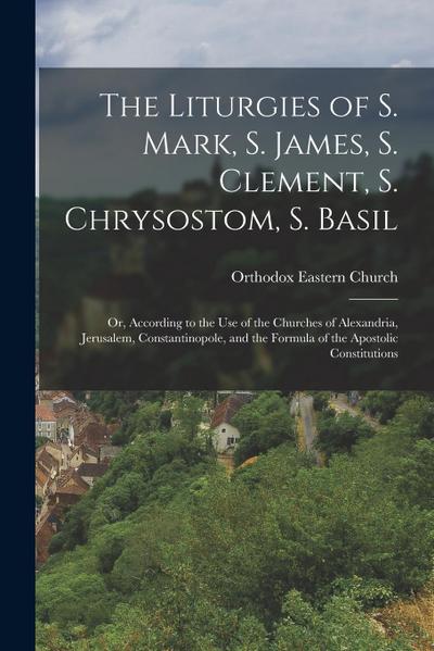 The Liturgies of S. Mark, S. James, S. Clement, S. Chrysostom, S. Basil: Or, According to the Use of the Churches of Alexandria, Jerusalem, Constantin