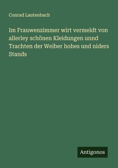 Im Frauwenzimmer wirt vermeldt von allerley schönen Kleidungen unnd Trachten der Weiber hohes und niders Stands