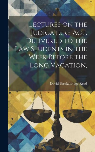 Lectures on the Judicature Act, Delivered to the law Students in the Week Before the Long Vacation