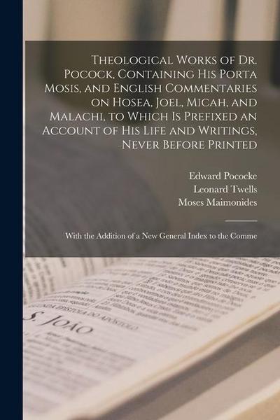 Theological Works of Dr. Pocock, Containing his Porta Mosis, and English Commentaries on Hosea, Joel, Micah, and Malachi, to Which is Prefixed an Acco