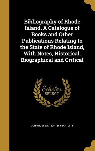 Bibliography of Rhode Island. A Catalogue of Books and Other Publications Relating to the State of Rhode Island, With Notes, Historical, Biographical and Critical