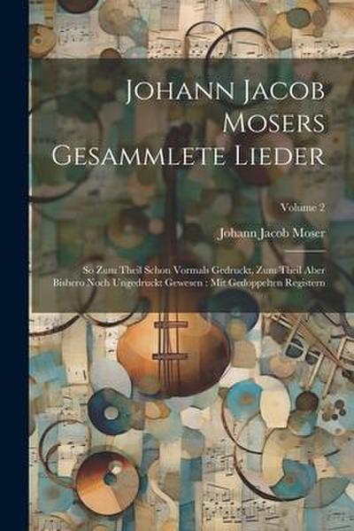 Johann Jacob Mosers Gesammlete Lieder: So Zum Theil Schon Vormals Gedruckt, Zum Theil Aber Bishero Noch Ungedruckt Gewesen: Mit Gedoppelten Registern;