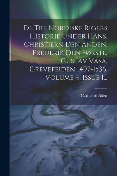 De Tre Nordiske Rigers Historie Under Hans, Christiern Den Anden, Frederik Den Første, Gustav Vasa, Grevefeiden 1497-1536, Volume 4, Issue 1...