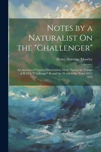 Notes by a Naturalist On the "Challenger": An Account of Various Observations Made During the Voyage of H.M.S. "Challenger" Round the World in the Yea