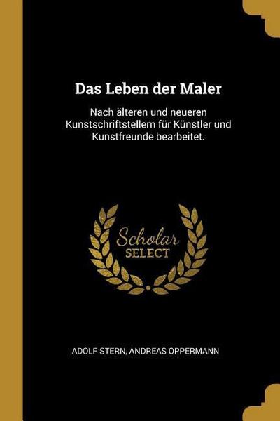 Das Leben Der Maler: Nach Älteren Und Neueren Kunstschriftstellern Für Künstler Und Kunstfreunde Bearbeitet.