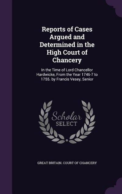 Reports of Cases Argued and Determined in the High Court of Chancery: In the Time of Lord Chancellor Hardwicke, From the Year 1746-7 to 1755. by Franc