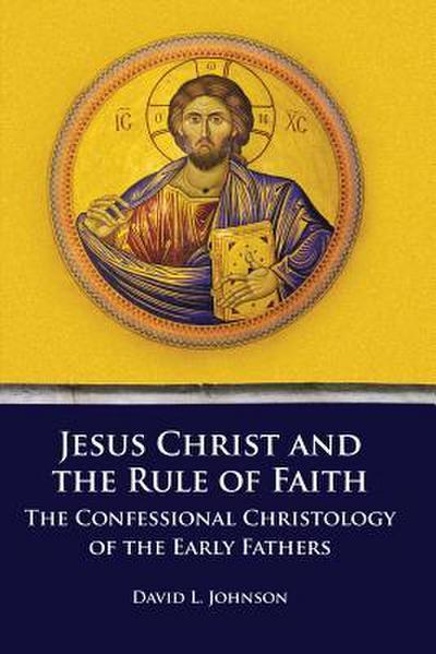 Jesus Christ and the Rule of Faith: The Confessional Christology of the Early Fathers
