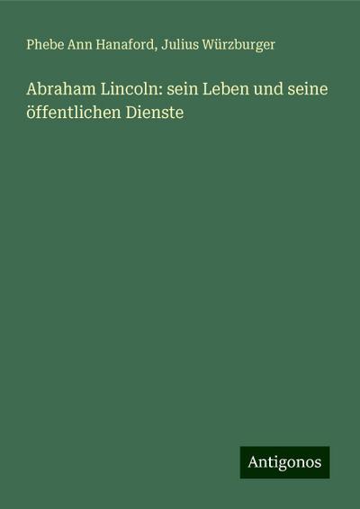 Hanaford, P: Abraham Lincoln: sein Leben und seine öffentlic