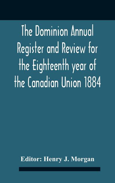 The Dominion Annual Register And Review For The Eighteenth Year Of The Canadian Union 1884