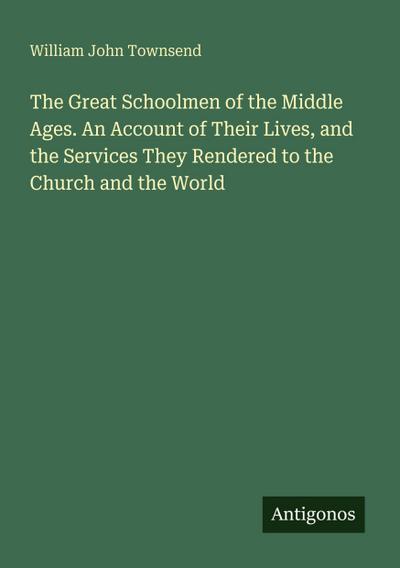 The Great Schoolmen of the Middle Ages. An Account of Their Lives, and the Services They Rendered to the Church and the World