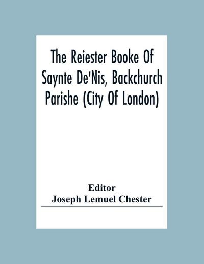 The Reiester Booke Of Saynte De’Nis, Backchurch Parishe (City Of London) For Maryages, Christenyges, And Buryalles, Begynnynge In The Yeare Of Our Lord God 1538