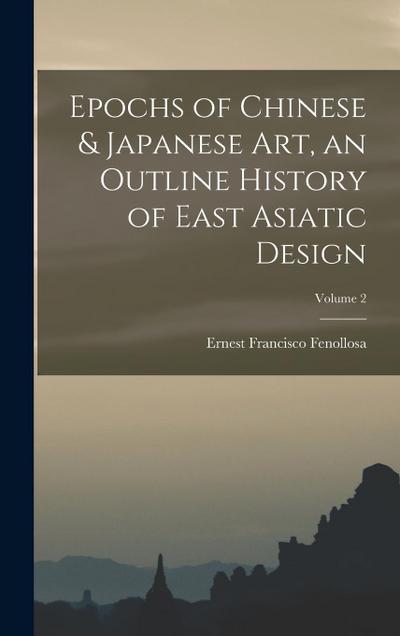 Epochs of Chinese & Japanese art, an Outline History of East Asiatic Design; Volume 2