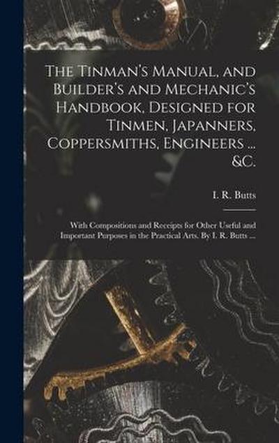The Tinman’s Manual, and Builder’s and Mechanic’s Handbook, designed for Tinmen, Japanners, Coppersmiths, Engineers ... &c.; With Compositions and Rec