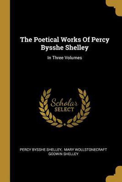 The Poetical Works Of Percy Bysshe Shelley: In Three Volumes