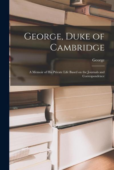 George, Duke of Cambridge: A Memoir of His Private Life Based on the Journals and Correspondence