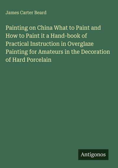 Painting on China What to Paint and How to Paint it a Hand-book of Practical Instruction in Overglaze Painting for Amateurs in the Decoration of Hard Porcelain