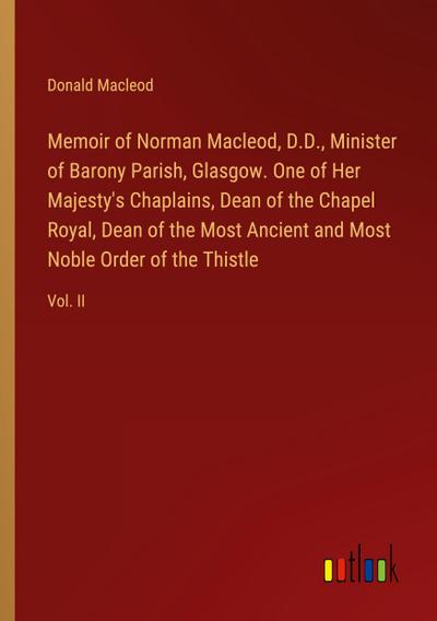 Memoir of Norman Macleod, D.D., Minister of Barony Parish, Glasgow. One of Her Majesty’s Chaplains, Dean of the Chapel Royal, Dean of the Most Ancient and Most Noble Order of the Thistle