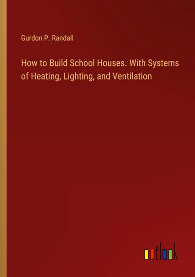 How to Build School Houses. With Systems of Heating, Lighting, and Ventilation