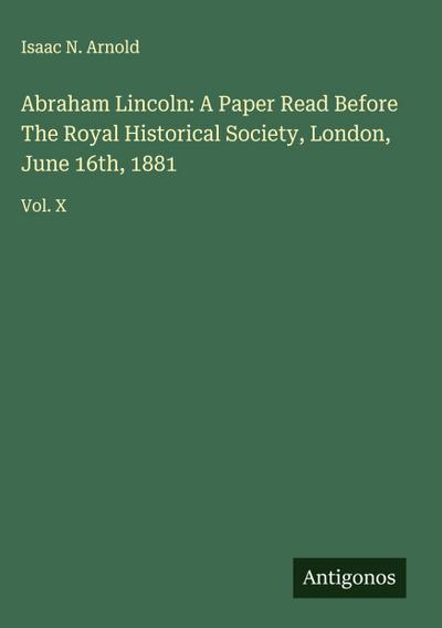 Abraham Lincoln: A Paper Read Before The Royal Historical Society, London, June 16th, 1881