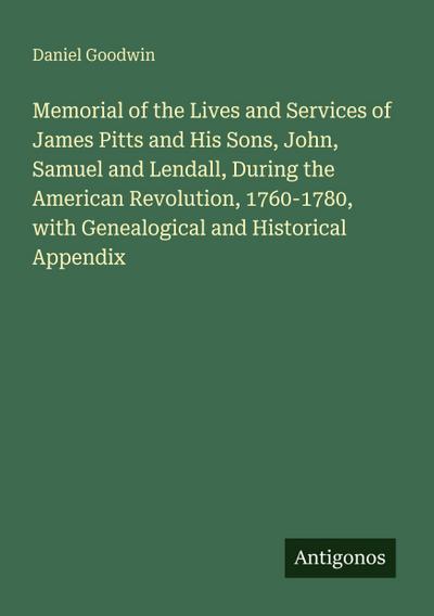 Memorial of the Lives and Services of James Pitts and His Sons, John, Samuel and Lendall, During the American Revolution, 1760-1780, with Genealogical and Historical Appendix