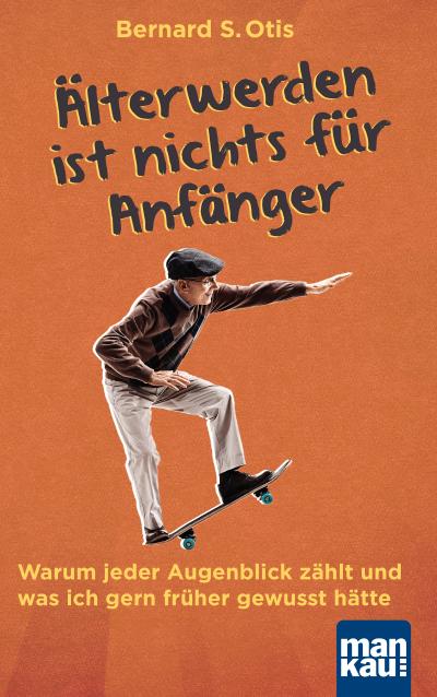 Älterwerden ist nichts für Anfänger: Warum jeder Augenblick zählt und was ich gern früher gewusst hätte