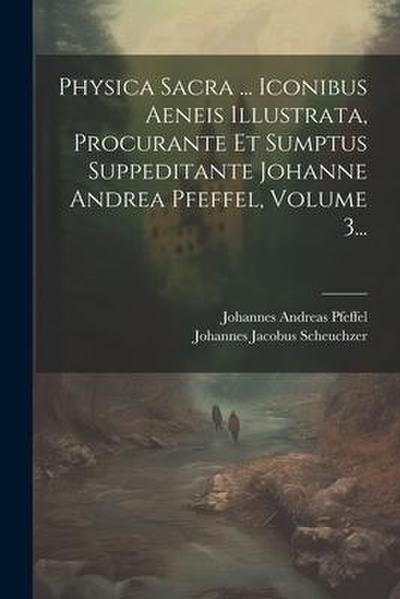 Physica Sacra ... Iconibus Aeneis Illustrata, Procurante Et Sumptus Suppeditante Johanne Andrea Pfeffel, Volume 3...