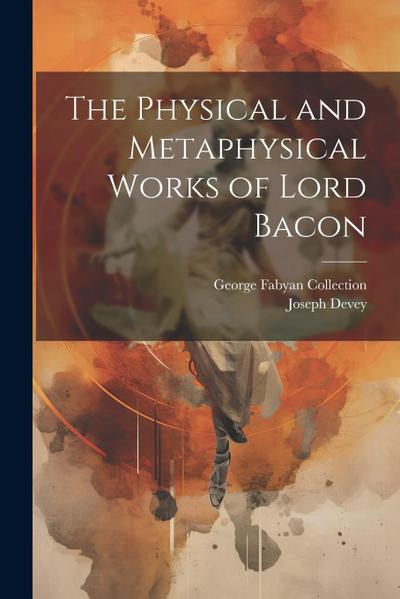 The Physical and Metaphysical Works of Lord Bacon