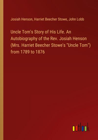 Uncle Tom’s Story of His Life. An Autobiography of the Rev. Josiah Henson (Mrs. Harriet Beecher Stowe’s "Uncle Tom") from 1789 to 1876